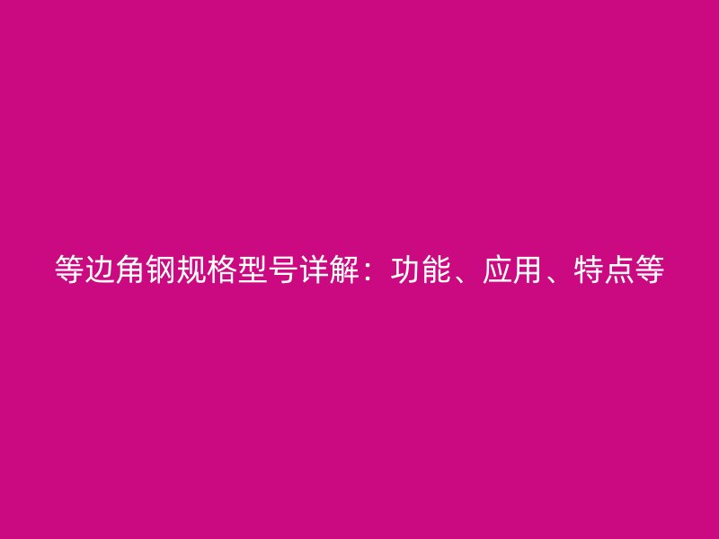 等邊角鋼規(guī)格型號(hào)詳解：功能、應(yīng)用、特點(diǎn)等