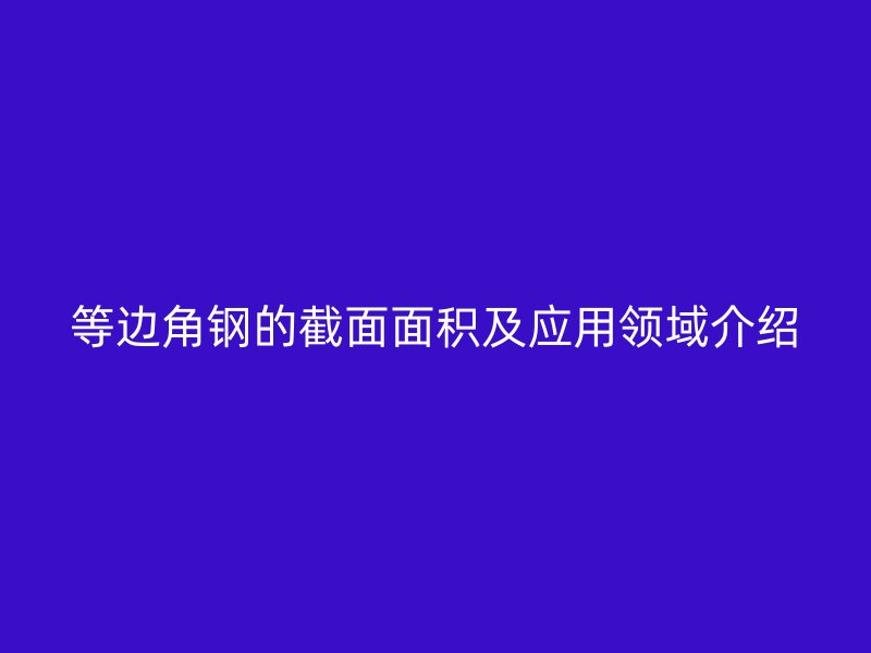 等邊角鋼的截面面積及應(yīng)用領(lǐng)域介紹