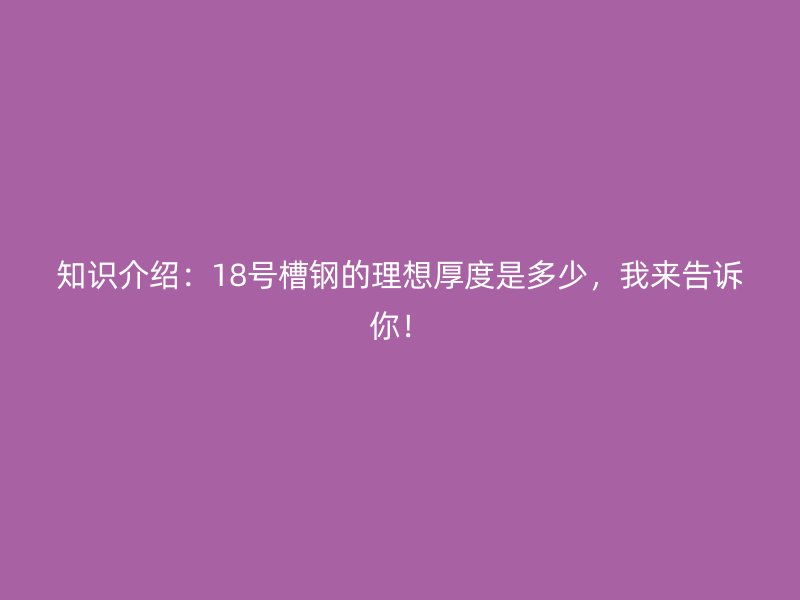 知識(shí)介紹：18號(hào)槽鋼的理想厚度是多少，我來(lái)告訴你！