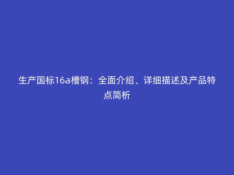 生產(chǎn)國標(biāo)16a槽鋼：全面介紹、詳細(xì)描述及產(chǎn)品特點(diǎn)簡析