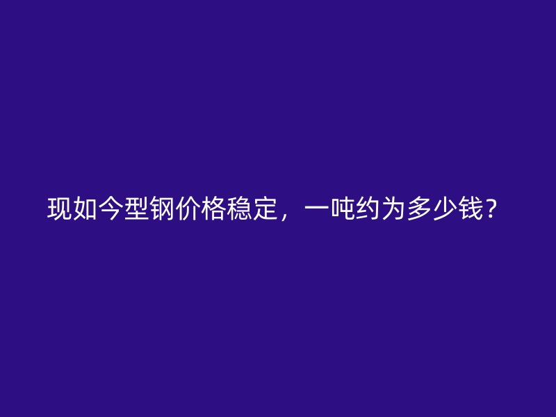 現(xiàn)如今型鋼價格穩(wěn)定，一噸約為多少錢？