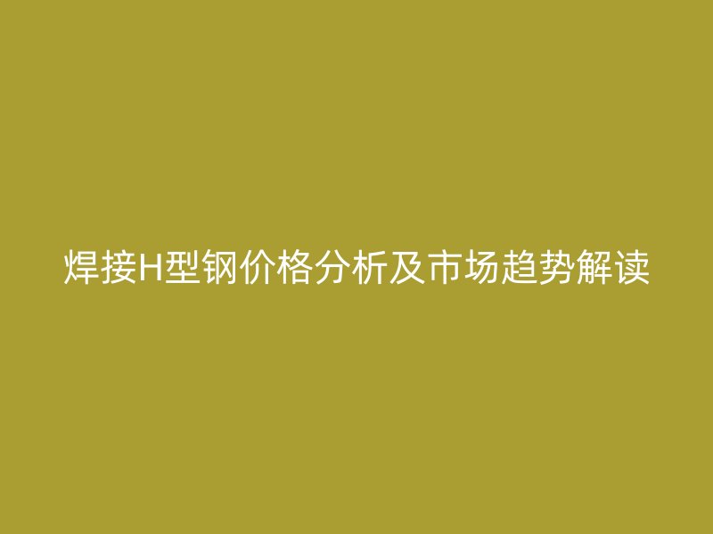焊接H型鋼價(jià)格分析及市場趨勢解讀