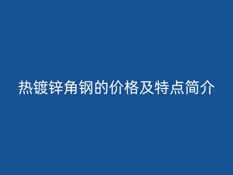 熱鍍鋅角鋼的價(jià)格及特點(diǎn)簡(jiǎn)介