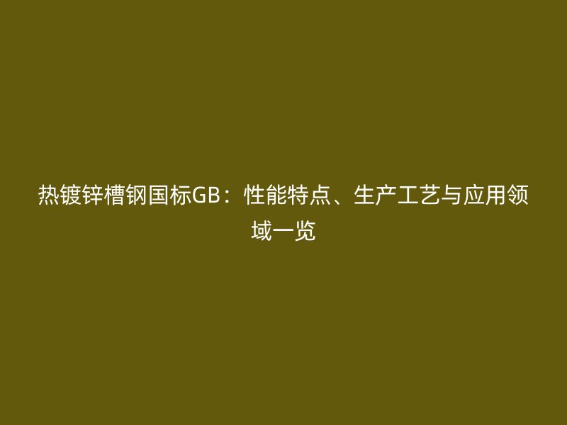 熱鍍鋅槽鋼國標GB：性能特點、生產(chǎn)工藝與應用領域一覽
