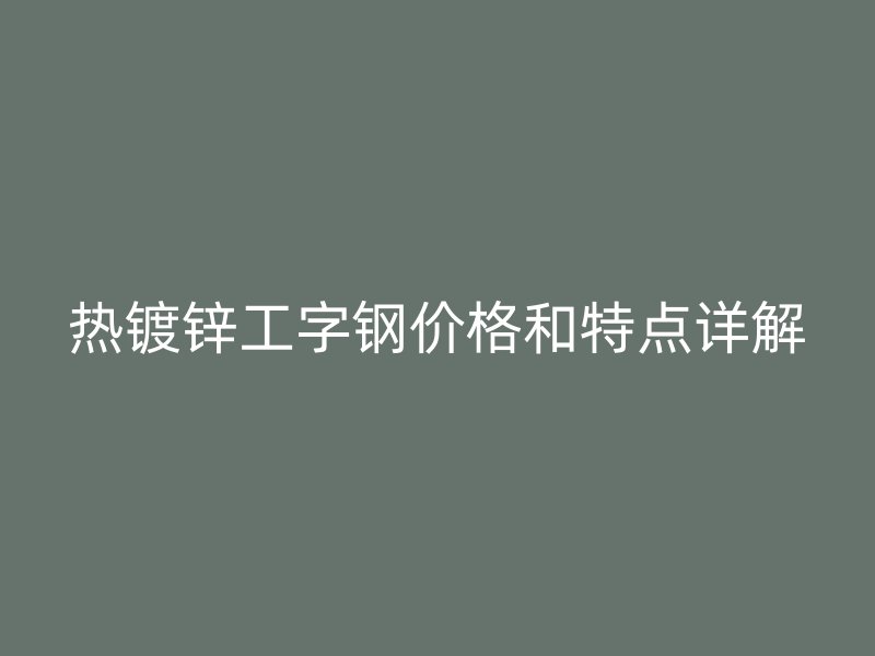 熱鍍鋅工字鋼價格和特點(diǎn)詳解