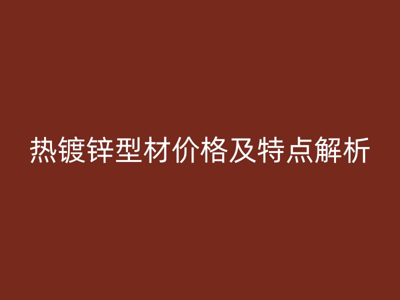熱鍍鋅型材價格及特點(diǎn)解析