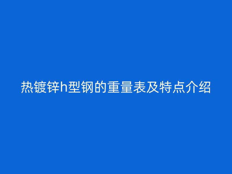 熱鍍鋅h型鋼的重量表及特點介紹