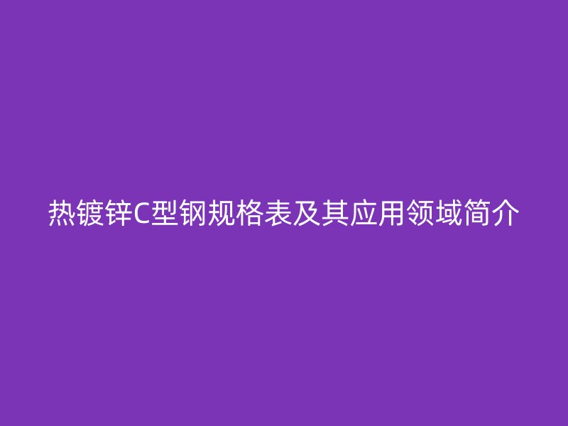 熱鍍鋅C型鋼規(guī)格表及其應(yīng)用領(lǐng)域簡介