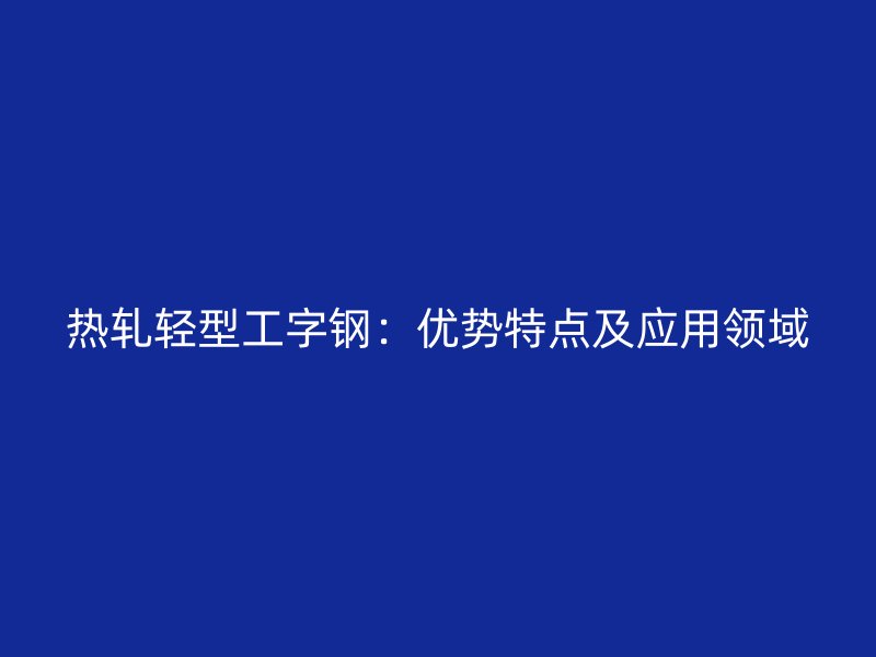 熱軋輕型工字鋼:優(yōu)勢特點及應用領(lǐng)域