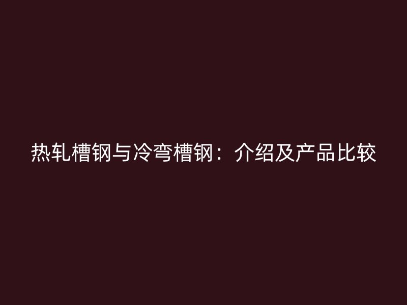熱軋槽鋼與冷彎槽鋼：介紹及產(chǎn)品比較