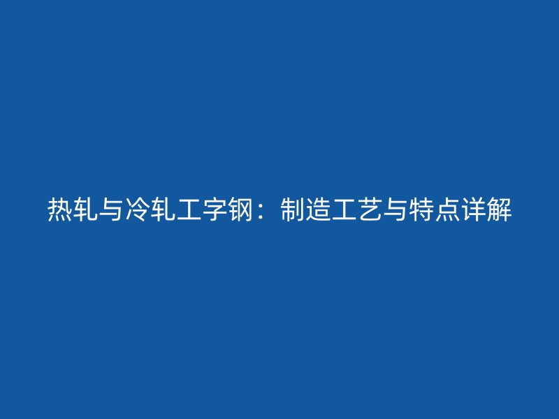 熱軋與冷軋工字鋼：制造工藝與特點詳解