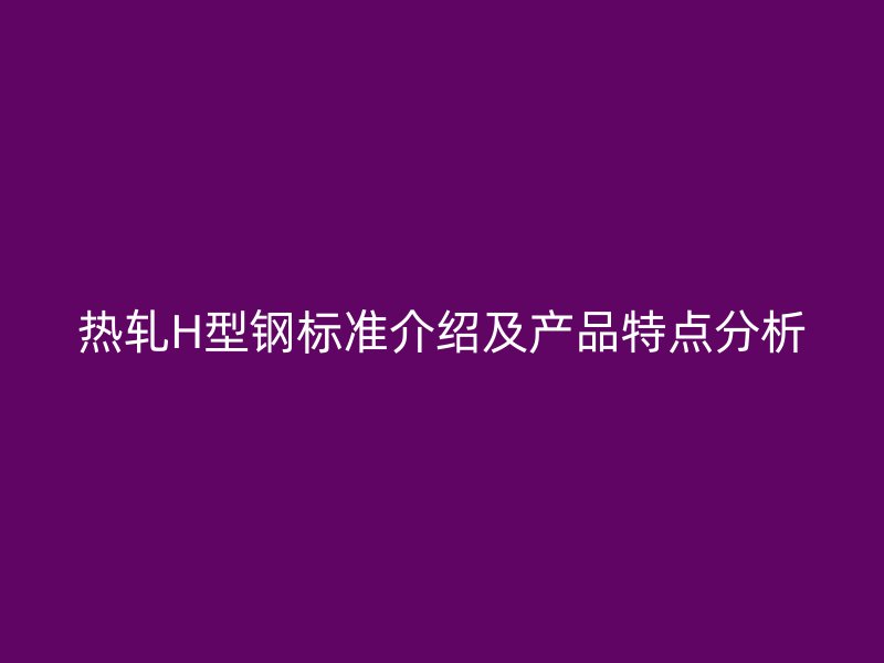 熱軋H型鋼標準介紹及產(chǎn)品特點分析