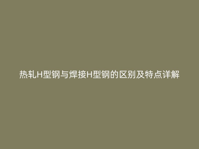 熱軋H型鋼與焊接H型鋼的區(qū)別及特點詳解
