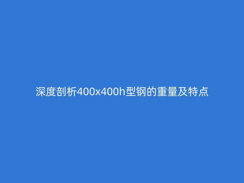 深度剖析400x400h型鋼的重量及特點(diǎn)