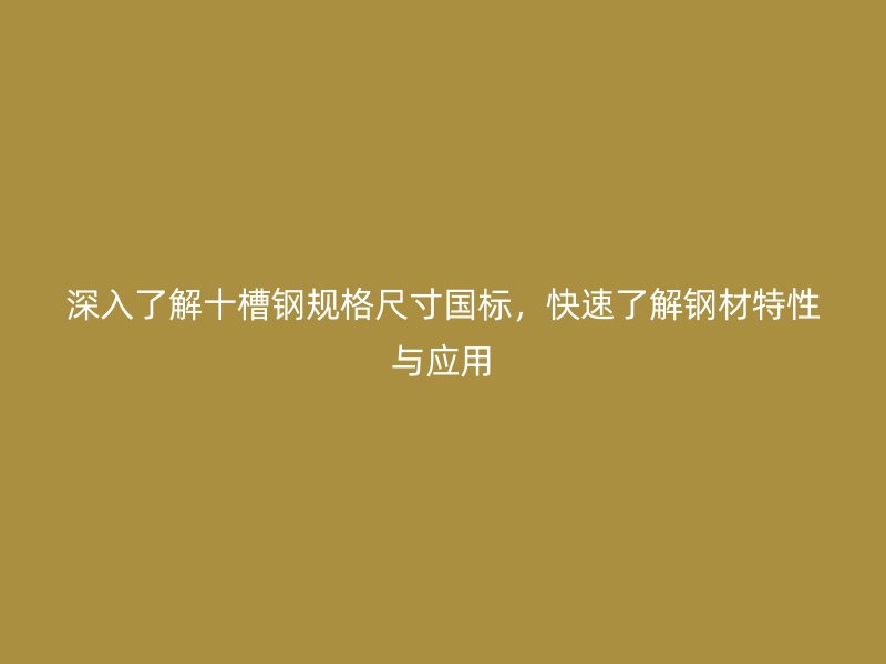深入了解十槽鋼規(guī)格尺寸國(guó)標(biāo)，快速了解鋼材特性與應(yīng)用
