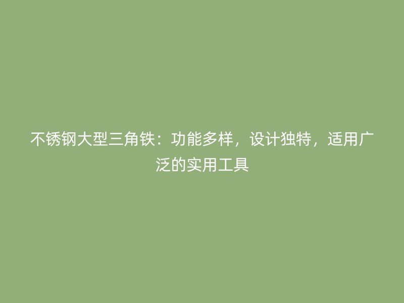 不銹鋼大型三角鐵：功能多樣，設(shè)計(jì)獨(dú)特，適用廣泛的實(shí)用工具