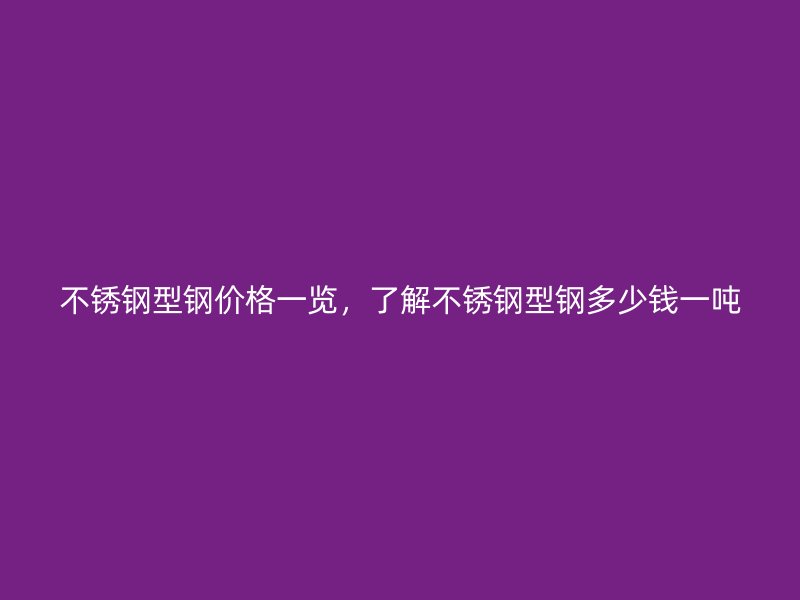 不銹鋼型鋼價(jià)格一覽，了解不銹鋼型鋼多少錢一噸