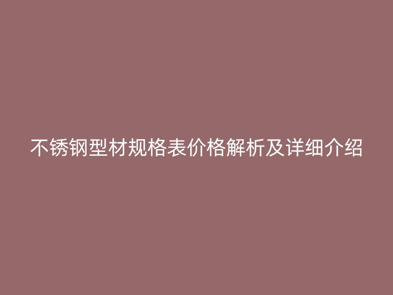 不銹鋼型材規(guī)格表價格解析及詳細介紹