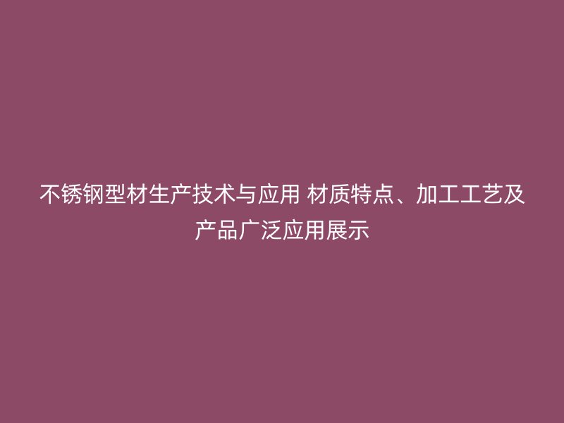 不銹鋼型材生產(chǎn)技術(shù)與應(yīng)用 材質(zhì)特點(diǎn)、加工工藝及產(chǎn)品廣泛應(yīng)用展示