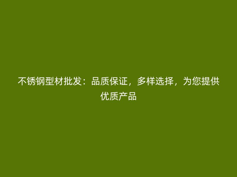不銹鋼型材批發(fā)：品質(zhì)保證，多樣選擇，為您提供優(yōu)質(zhì)產(chǎn)品