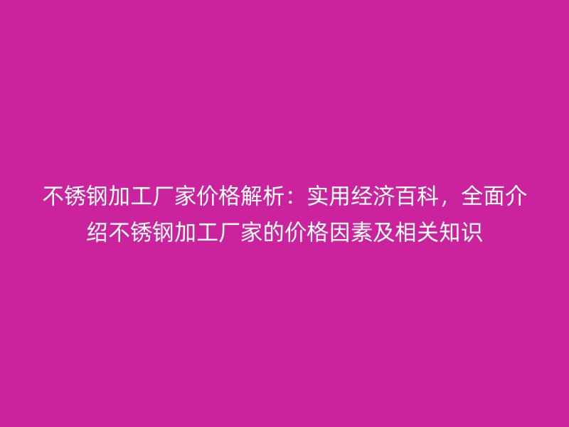 不銹鋼加工廠家價格解析：實用經(jīng)濟百科，全面介紹不銹鋼加工廠家的價格因素及相關(guān)知識