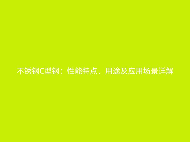 不銹鋼C型鋼：性能特點、用途及應用場景詳解