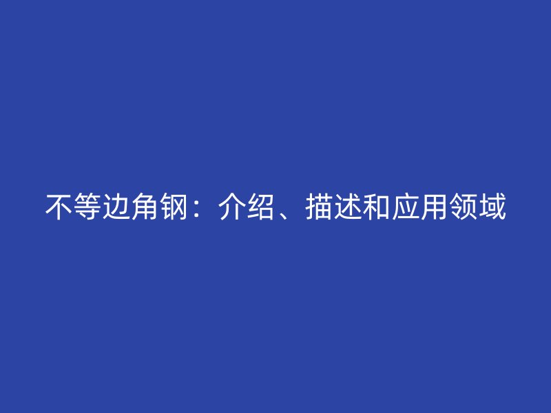 不等邊角鋼：介紹、描述和應(yīng)用領(lǐng)域
