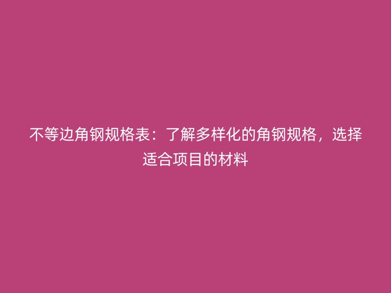 不等邊角鋼規(guī)格表：了解多樣化的角鋼規(guī)格，選擇適合項目的材料