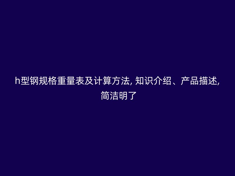 h型鋼規(guī)格重量表及計(jì)算方法, 知識(shí)介紹、產(chǎn)品描述, 簡(jiǎn)潔明了