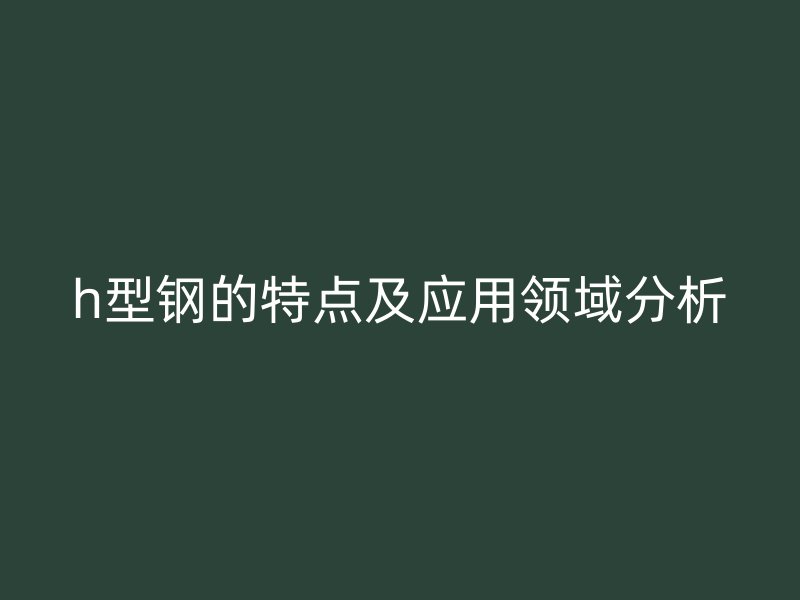 h型鋼的特點及應(yīng)用領(lǐng)域分析