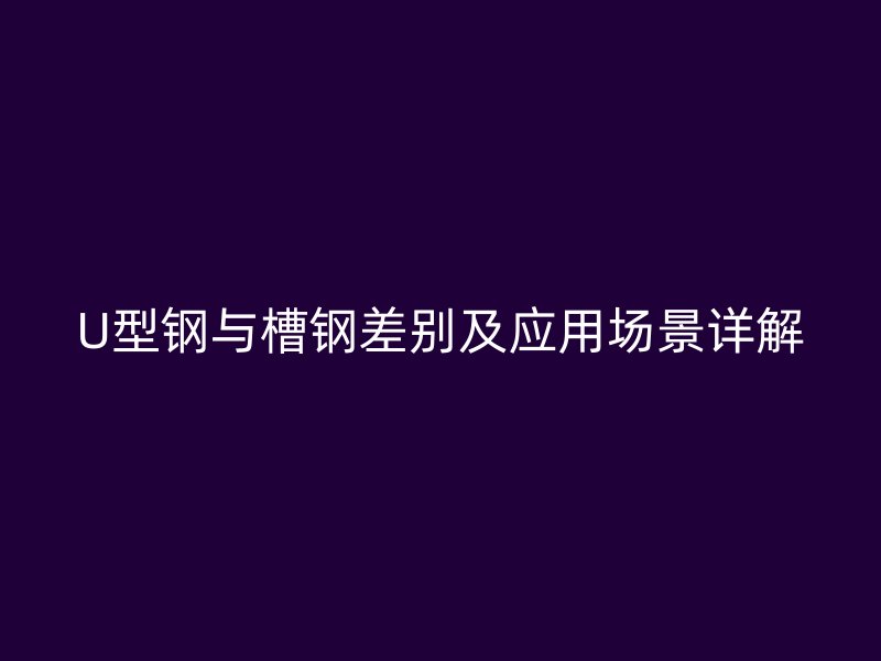 U型鋼與槽鋼差別及應(yīng)用場(chǎng)景詳解