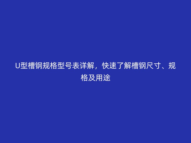 U型槽鋼規(guī)格型號表詳解，快速了解槽鋼尺寸、規(guī)格及用途