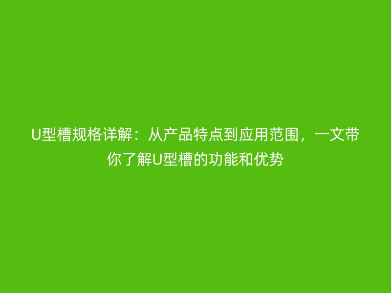 U型槽規(guī)格詳解：從產(chǎn)品特點(diǎn)到應(yīng)用范圍，一文帶你了解U型槽的功能和優(yōu)勢(shì)
