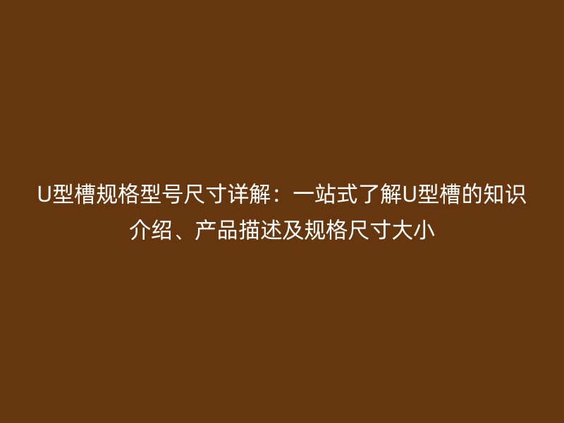 U型槽規(guī)格型號尺寸詳解：一站式了解U型槽的知識介紹、產品描述及規(guī)格尺寸大小