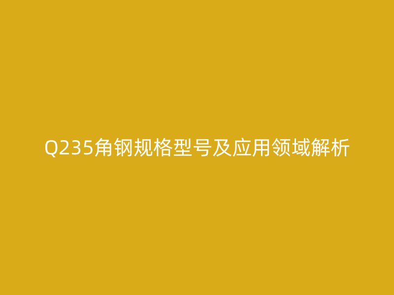Q235角鋼規(guī)格型號(hào)及應(yīng)用領(lǐng)域解析
