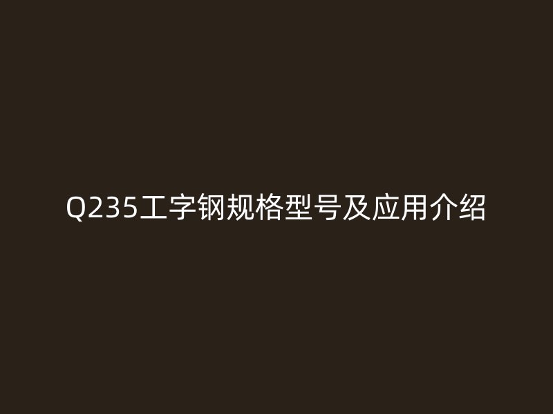 Q235工字鋼規(guī)格型號及應用介紹