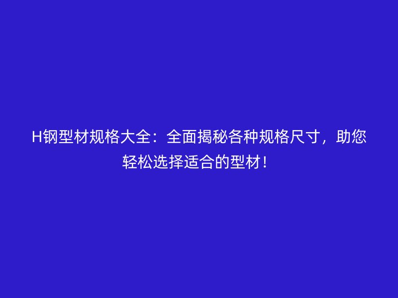 H鋼型材規(guī)格大全：全面揭秘各種規(guī)格尺寸，助您輕松選擇適合的型材！