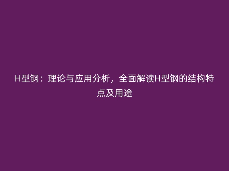 H型鋼：理論與應(yīng)用分析，全面解讀H型鋼的結(jié)構(gòu)特點(diǎn)及用途