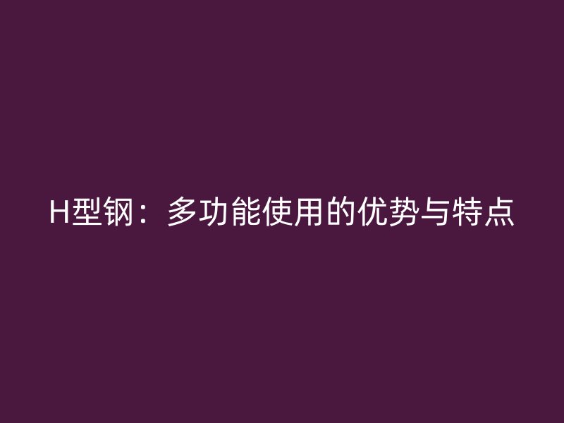 H型鋼:多功能使用的優(yōu)勢與特點