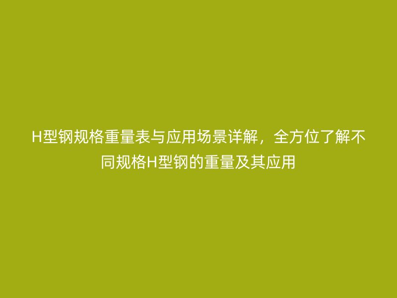 H型鋼規(guī)格重量表與應(yīng)用場景詳解，全方位了解不同規(guī)格H型鋼的重量及其應(yīng)用