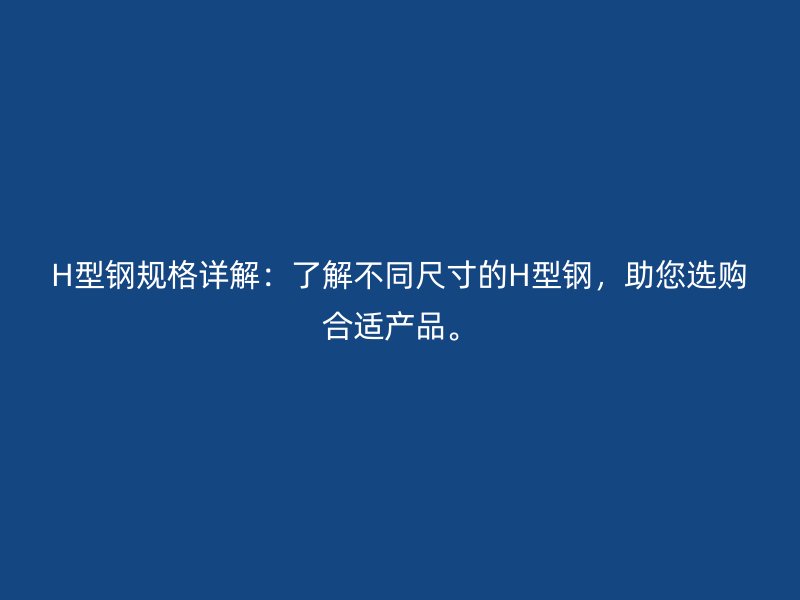 H型鋼規(guī)格詳解：了解不同尺寸的H型鋼，助您選購合適產(chǎn)品。