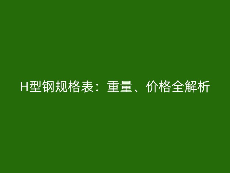 H型鋼規(guī)格表：重量、價(jià)格全解析