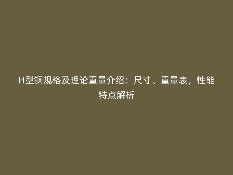 H型鋼規(guī)格及理論重量介紹：尺寸、重量表，性能特點解析
