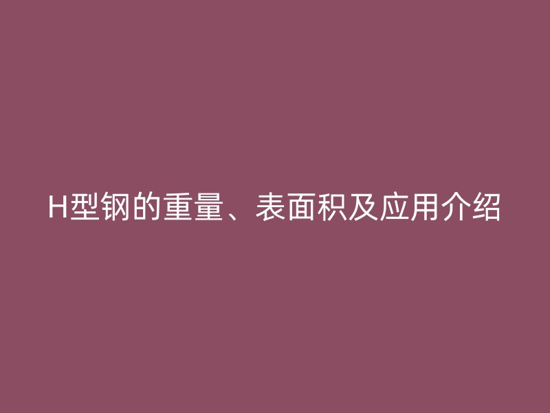 H型鋼的重量、表面積及應(yīng)用介紹