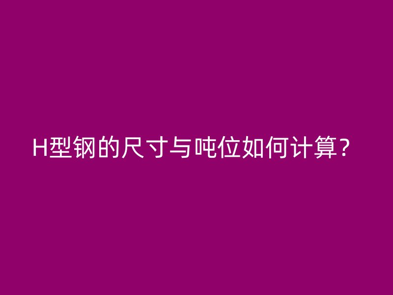 H型鋼的尺寸與噸位如何計算？