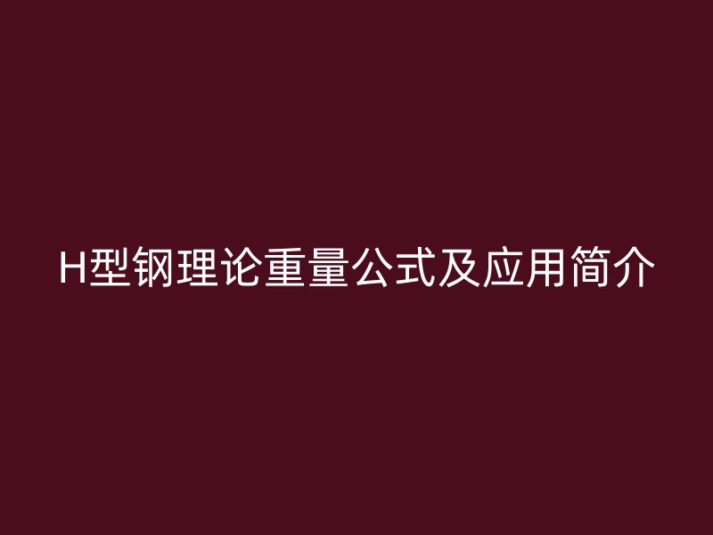 H型鋼理論重量公式及應(yīng)用簡(jiǎn)介