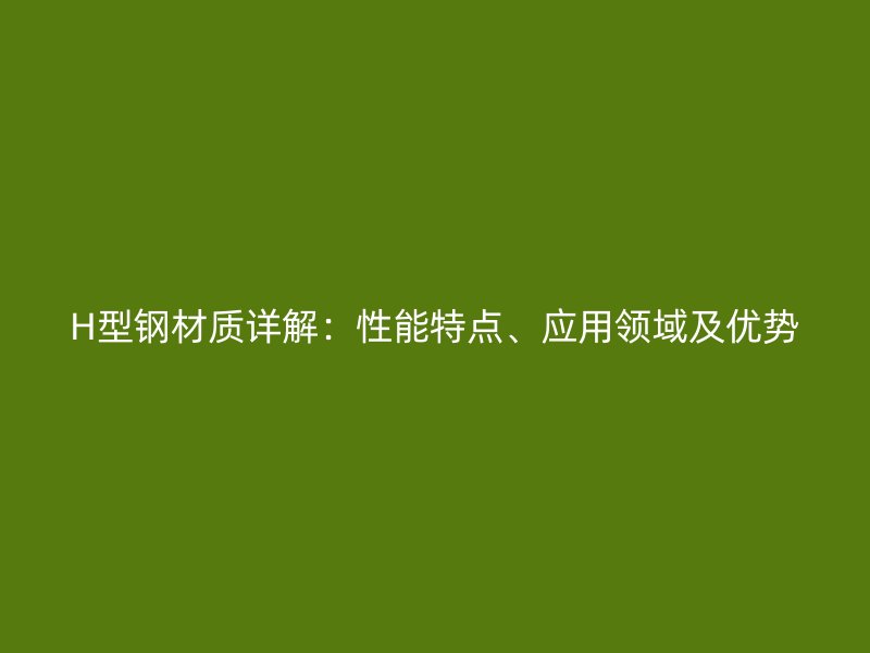 H型鋼材質(zhì)詳解：性能特點(diǎn)、應(yīng)用領(lǐng)域及優(yōu)勢(shì)
