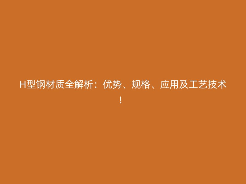 H型鋼材質全解析：優(yōu)勢、規(guī)格、應用及工藝技術！