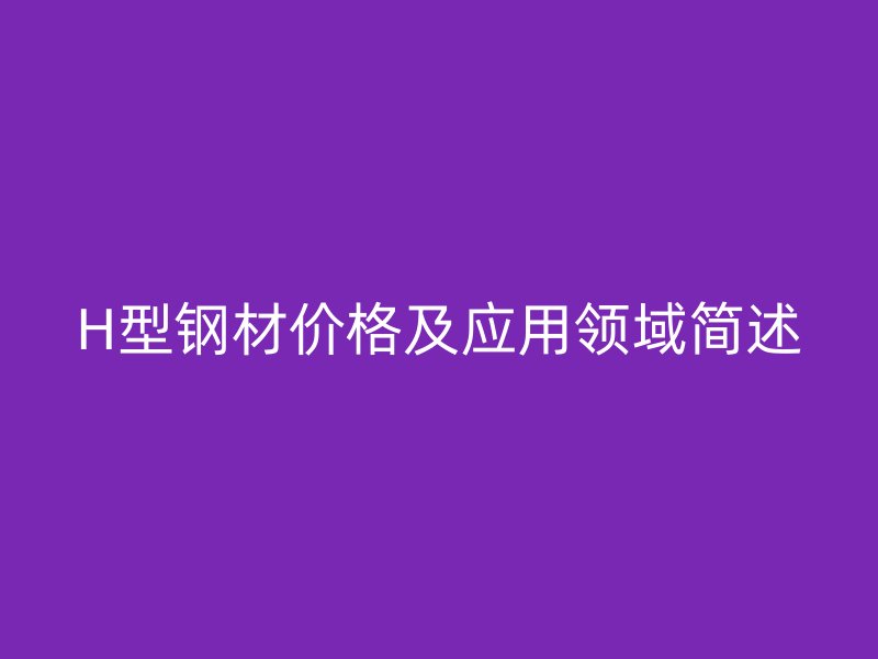 H型鋼材價格及應(yīng)用領(lǐng)域簡述