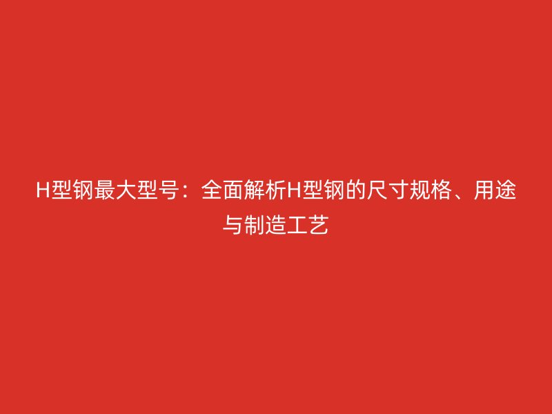 H型鋼最大型號(hào)：全面解析H型鋼的尺寸規(guī)格、用途與制造工藝